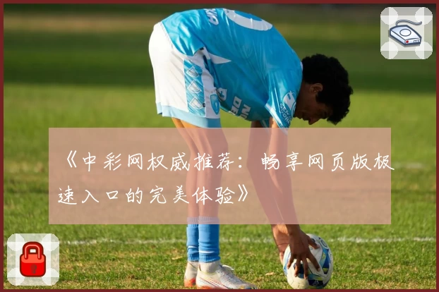 《中彩网权威推荐:畅享网页版极速入口的完美体验》