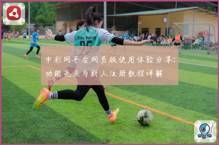 中彩网平台网页版使用体验分享：功能亮点与新人注册教程详解