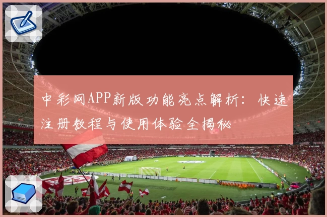中彩网APP新版功能亮点解析:快速注册教程与使用体验全揭秘