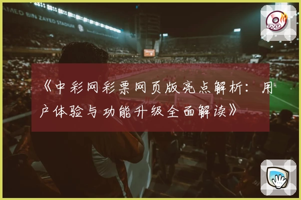 《中彩网彩票网页版亮点解析：用户体验与功能升级全面解读》