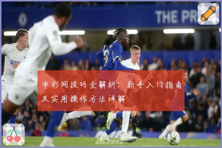 中彩网技巧全解析:新手入门指南及实用操作方法详解