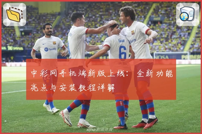 中彩网手机端新版上线：全新功能亮点与安装教程详解