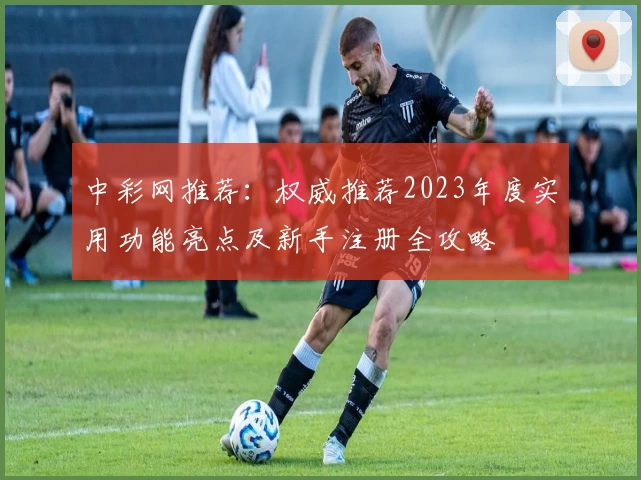 中彩网推荐：权威推荐2023年度实用功能亮点及新手注册全攻略
