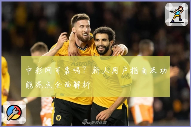 中彩网可靠吗?新人用户指南及功能亮点全面解析