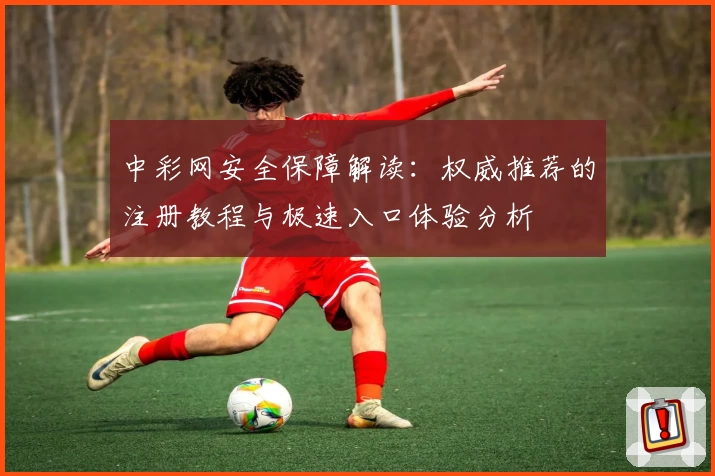 中彩网安全保障解读：权威推荐的注册教程与极速入口体验分析