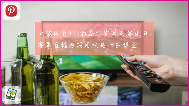 全能体育App推荐：实时足球比分、赛事直播与实用攻略一应俱全