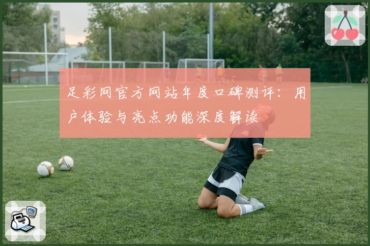 足彩网官方网站年度口碑测评：用户体验与亮点功能深度解读