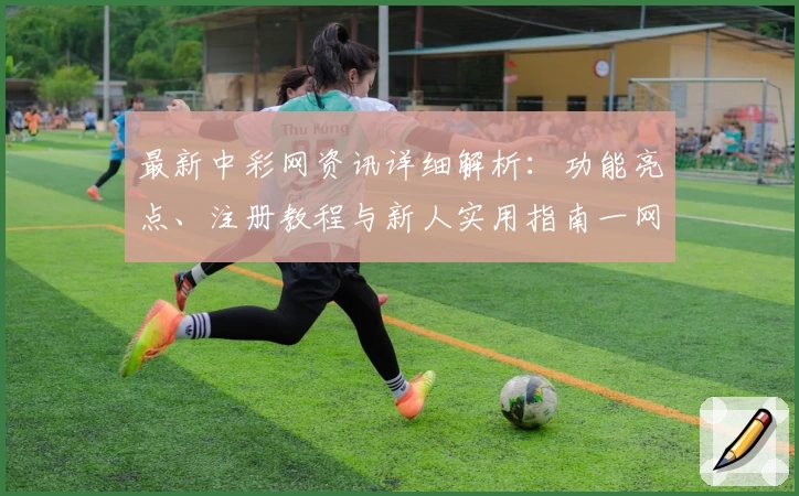 最新中彩网资讯详细解析：功能亮点、注册教程与新人实用指南一网打尽