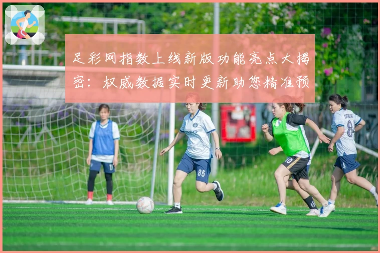 足彩网指数上线新版功能亮点大揭密：权威数据实时更新助您精准预测