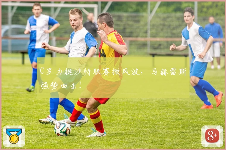 C罗力挺沙特联赛掀风波，马赫雷斯强势回击！