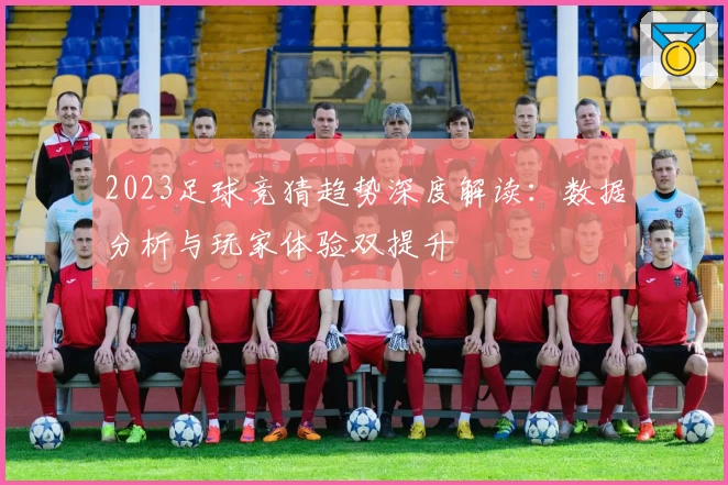 2023足球竞猜趋势深度解读：数据分析与玩家体验双提升