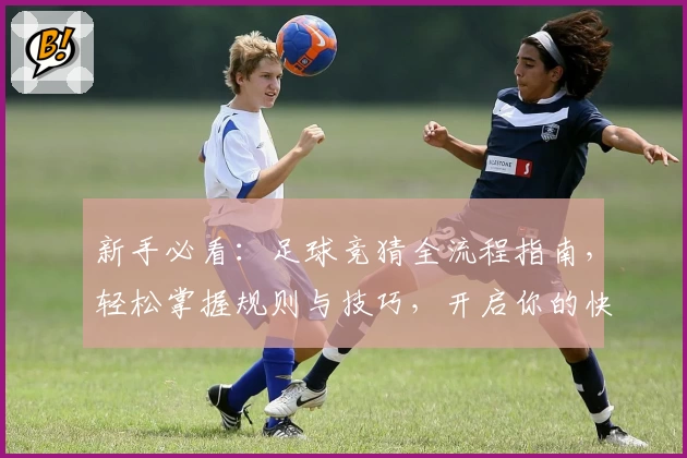新手必看:足球竞猜全流程指南,轻松掌握规则与技巧,开启你的快乐观赛之旅