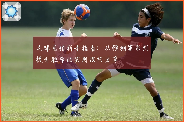 足球竞猜新手指南：从预测赛果到提升胜率的实用技巧分享